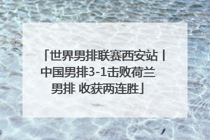 世界男排联赛西安站丨中国男排3-1击败荷兰男排 收获两连胜